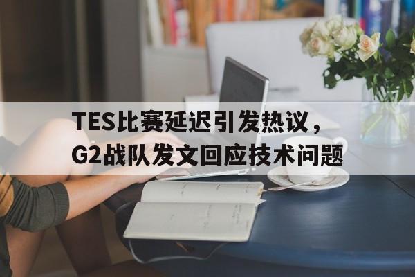 TES比赛延迟引发热议，G2战队发文回应技术问题
