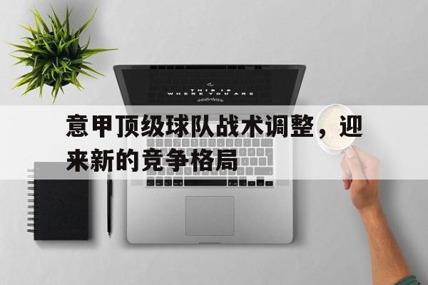 意甲顶级球队战术调整，迎来新的竞争格局